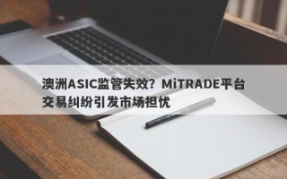 澳洲ASIC监管失效？MiTRADE平台交易纠纷引发市场担忧