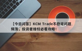 【今日问答】KCM Trade不稳定问题频发，投资者维权必看攻略！