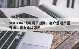 SOOLIKE诱导刷单返佣，客户遭遇严重亏损，佣金难以索回