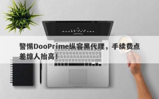 警惕DooPrime纵容黑代理，手续费点差惊人抬高！