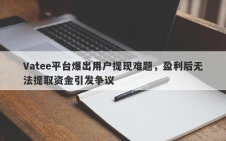 Vatee平台爆出用户提现难题，盈利后无法提取资金引发争议