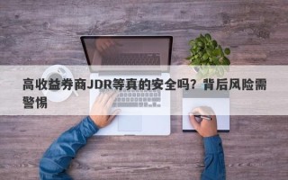 高收益券商JDR等真的安全吗？背后风险需警惕