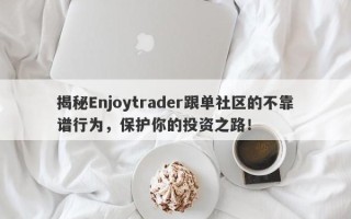 揭秘Enjoytrader跟单社区的不靠谱行为，保护你的投资之路！