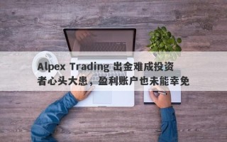 Alpex Trading 出金难成投资者心头大患，盈利账户也未能幸免