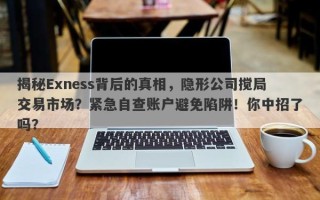 揭秘Exness背后的真相，隐形公司搅局交易市场？紧急自查账户避免陷阱！你中招了吗？