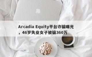 Arcadia Equity平台诈骗曝光，46岁失业女子被骗360万