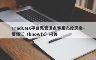 TradCMX平台恶意滑点客服态度恶劣-要懂汇（knowfx）问答
