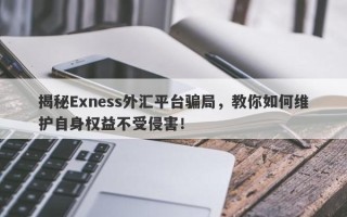 揭秘Exness外汇平台骗局，教你如何维护自身权益不受侵害！