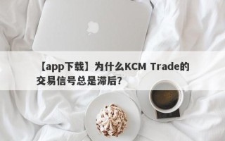 【app下载】为什么KCM Trade的交易信号总是滞后？