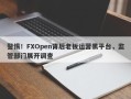 警惕！FXOpen背后老板运营黑平台，监管部门展开调查