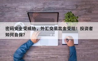 密码安全受威胁，外汇交易出金受阻！投资者如何自保？