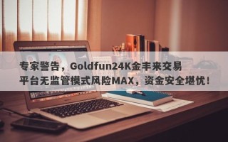 专家警告，Goldfun24K金丰来交易平台无监管模式风险MAX，资金安全堪忧！