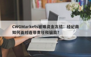 CWGMarkets被曝资金冻结：经纪商如何面对连带责任和骗局？