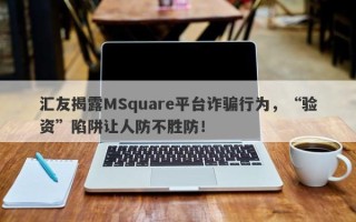 汇友揭露MSquare平台诈骗行为，“验资”陷阱让人防不胜防！