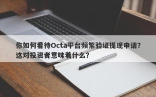 你如何看待Octa平台频繁验证提现申请？这对投资者意味着什么？