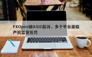 FXOpen被ASIC起诉，多个平台面临严厉监管处罚