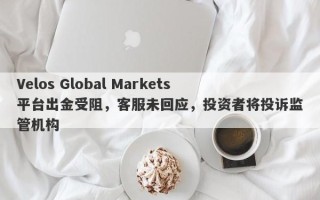 Velos Global Markets平台出金受阻，客服未回应，投资者将投诉监管机构