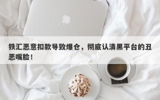 铁汇恶意扣款导致爆仓，彻底认清黑平台的丑恶嘴脸！