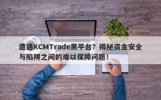 遭遇KCMTrade黑平台？揭秘资金安全与陷阱之间的难以保障问题！