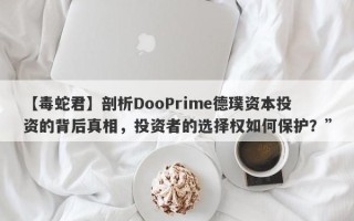 【毒蛇君】剖析DooPrime德璞资本投资的背后真相，投资者的选择权如何保护？”