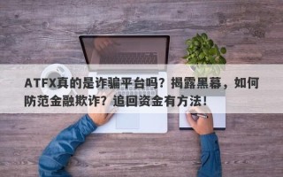 ATFX真的是诈骗平台吗？揭露黑幕，如何防范金融欺诈？追回资金有方法！