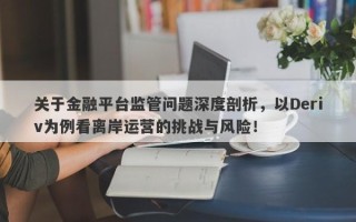 关于金融平台监管问题深度剖析，以Deriv为例看离岸运营的挑战与风险！