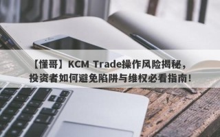 【懂哥】KCM Trade操作风险揭秘，投资者如何避免陷阱与维权必看指南！