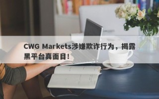 CWG Markets涉嫌欺诈行为，揭露黑平台真面目！