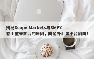 揭秘Scope Markets与SMFX卷土重来背后的原因，防范外汇黑平台陷阱！