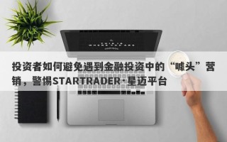 投资者如何避免遇到金融投资中的“噱头”营销，警惕STARTRADER·星迈平台