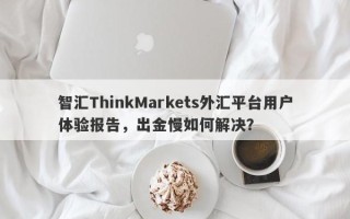 智汇ThinkMarkets外汇平台用户体验报告，出金慢如何解决？