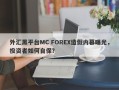 外汇黑平台MC FOREX造假内幕曝光，投资者如何自保？