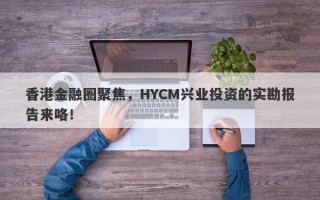 香港金融圈聚焦，HYCM兴业投资的实勘报告来咯！