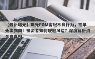 【最新曝光】曝光PGM客服不良行为，挂羊头卖狗肉！投资者如何规避风险？深度解析资金盘真相。