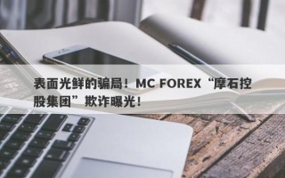 表面光鲜的骗局！MC FOREX“摩石控股集团”欺诈曝光！