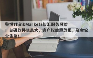 警惕ThinkMarkets智汇服务风险！自研软件隐患大，客户权益遭忽视，资金安全告急！