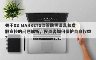 关于XS MARKETS监管牌照混乱和虚假宣传的问题解析，投资者如何保护自身权益？