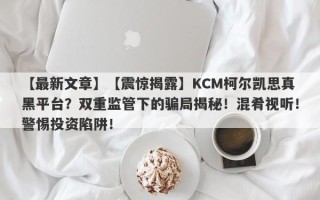 【最新文章】【震惊揭露】KCM柯尔凯思真黑平台？双重监管下的骗局揭秘！混肴视听！警惕投资陷阱！