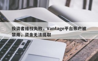 投资者维权失败，Vantage平台账户被禁用，资金无法提取