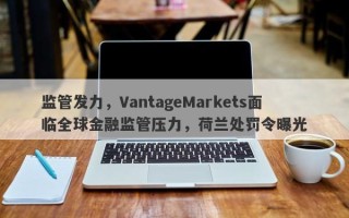 监管发力，VantageMarkets面临全球金融监管压力，荷兰处罚令曝光