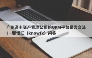 广州瀛丰资产管理公司的GPM平台是否合法？-要懂汇（knowfx）问答