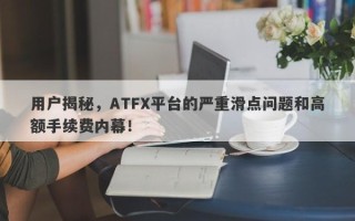 用户揭秘，ATFX平台的严重滑点问题和高额手续费内幕！