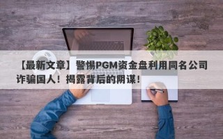 【最新文章】警惕PGM资金盘利用同名公司诈骗国人！揭露背后的阴谋！