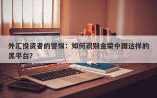 外汇投资者的警惕：如何识别金荣中国这样的黑平台？