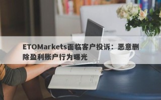 ETOMarkets面临客户投诉：恶意删除盈利账户行为曝光