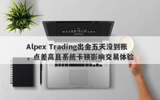 Alpex Trading出金五天没到账，点差高且系统卡顿影响交易体验