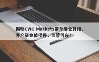 揭秘CWG Markets带单爆仓真相，客户资金被侵吞，监管何在？