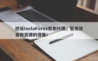 控诉InstaForex收割代理，警惕资金和资源的侵吞！