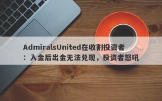 AdmiralsUnited在收割投资者：入金后出金无法兑现，投资者怒吼