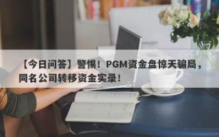 【今日问答】警惕！PGM资金盘惊天骗局，同名公司转移资金实录！